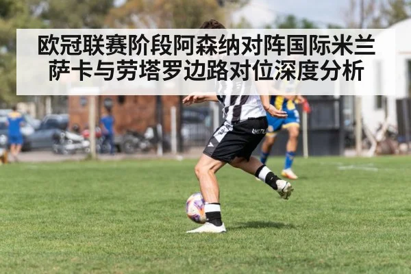 欧冠联赛阶段阿森纳对阵国际米兰萨卡与劳塔罗边路对位深度分析