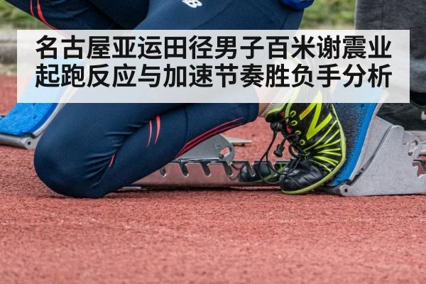 名古屋亚运田径男子百米谢震业起跑反应与加速节奏胜负手分析