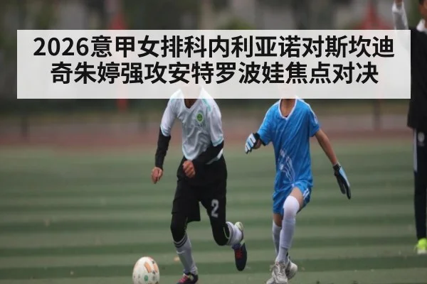2026意甲女排科内利亚诺对斯坎迪奇朱婷强攻安特罗波娃焦点对决