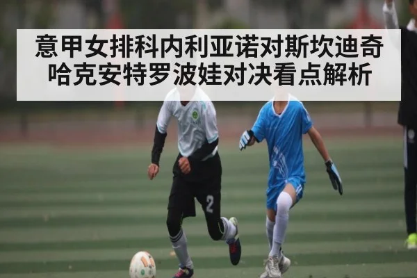 意甲女排科内利亚诺对斯坎迪奇哈克安特罗波娃对决看点解析
