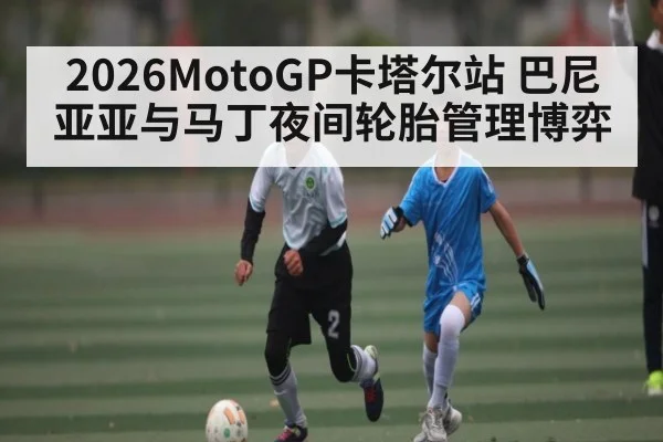 2026MotoGP卡塔尔站 巴尼亚亚与马丁夜间轮胎管理博弈