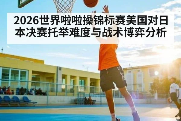 2026世界啦啦操锦标赛美国对日本决赛托举难度与战术博弈分析
