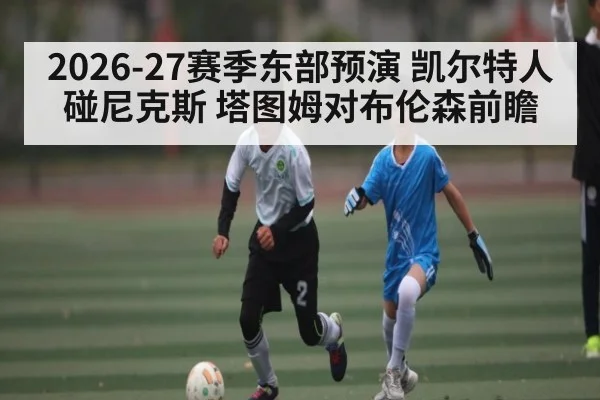 2026-27赛季东部预演 凯尔特人碰尼克斯 塔图姆对布伦森前瞻