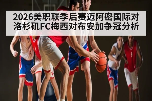 2026美职联季后赛迈阿密国际对洛杉矶FC梅西对布安加争冠分析