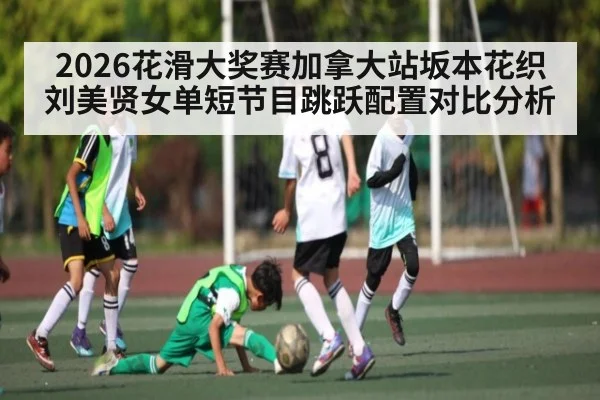 2026花滑大奖赛加拿大站坂本花织刘美贤女单短节目跳跃配置对比分析